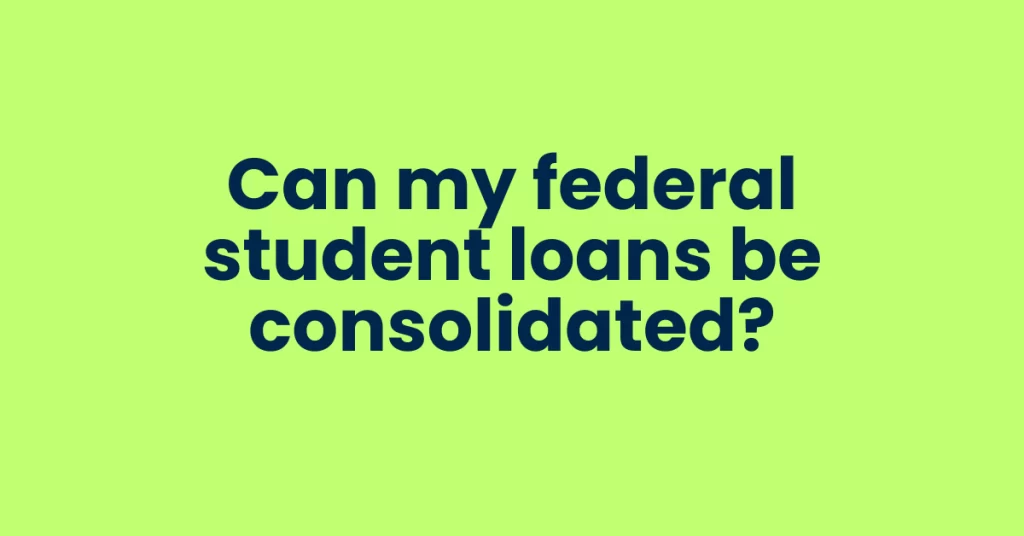 Can my federal student loans be consolidated?